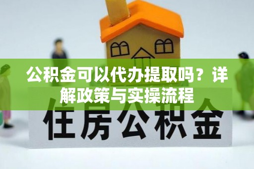 兴文公积金可以代办提取吗？详解政策与实操流程