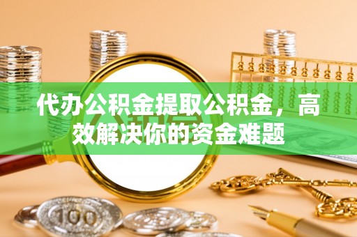 兴文代办公积金提取公积金，高效解决你的资金难题