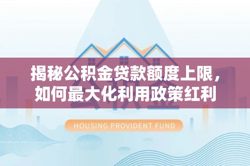 兴文揭秘公积金贷款额度上限，如何最大化利用政策红利