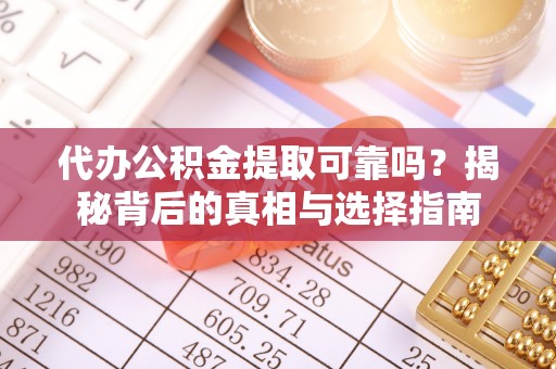 兴文代办公积金提取可靠吗？揭秘背后的真相与选择指南