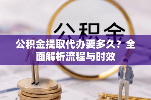 兴文公积金提取代办要多久？全面解析流程与时效
