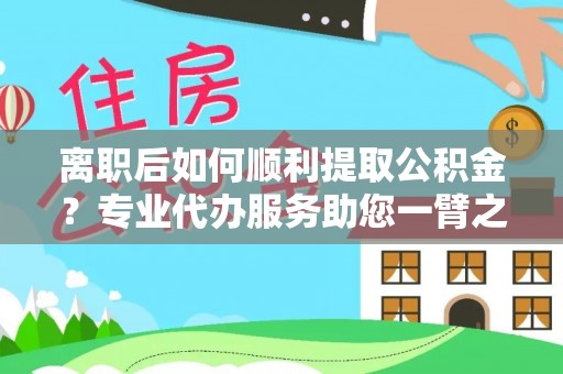 兴文离职后如何顺利提取公积金？专业代办服务助您一臂之力
