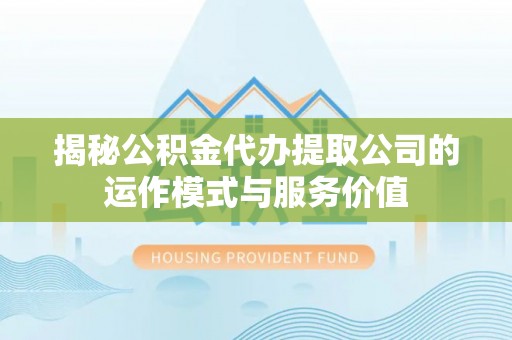 兴文揭秘公积金代办提取公司的运作模式与服务价值