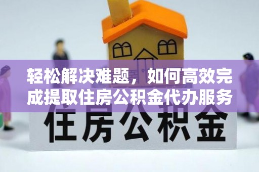 兴文轻松解决难题，如何高效完成提取住房公积金代办服务