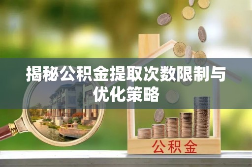 兴文揭秘公积金提取次数限制与优化策略