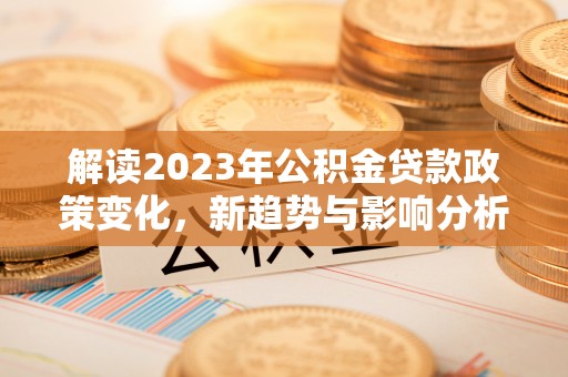 兴文解读2023年公积金贷款政策变化，新趋势与影响分析