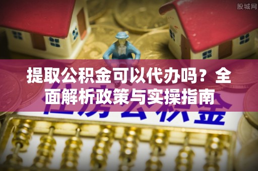 兴文提取公积金可以代办吗？全面解析政策与实操指南