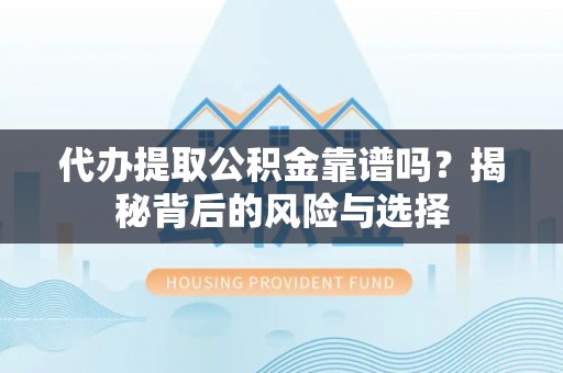 兴文代办提取公积金靠谱吗？揭秘背后的风险与选择