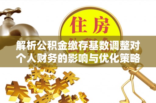 兴文解析公积金缴存基数调整对个人财务的影响与优化策略