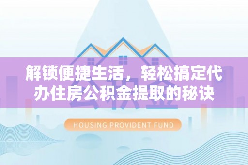 兴文解锁便捷生活，轻松搞定代办住房公积金提取的秘诀