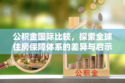 兴文公积金国际比较，探索全球住房保障体系的差异与启示