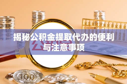 兴文揭秘公积金提取代办的便利与注意事项