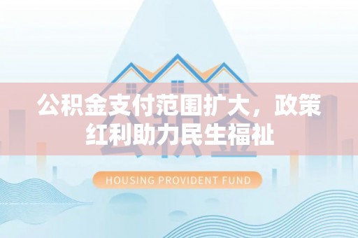 兴文公积金支付范围扩大，政策红利助力民生福祉
