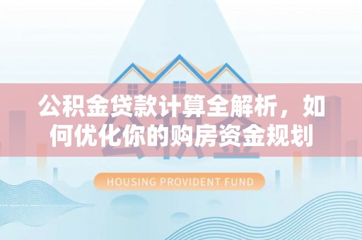 兴文公积金贷款计算全解析，如何优化你的购房资金规划