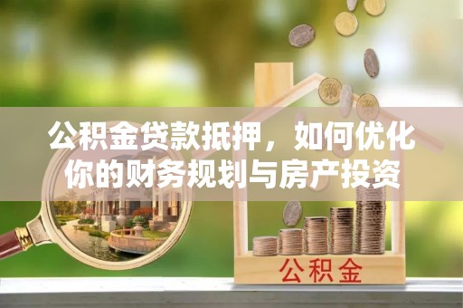 兴文公积金贷款抵押，如何优化你的财务规划与房产投资