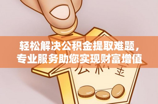 兴文轻松解决公积金提取难题，专业服务助您实现财富增值——代办公积金提取