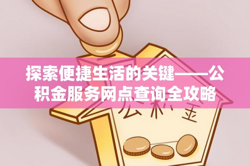 兴文探索便捷生活的关键——公积金服务网点查询全攻略