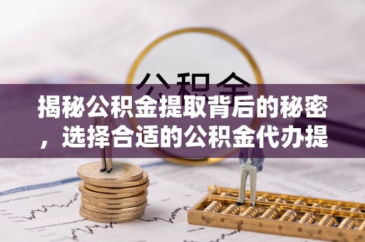 兴文揭秘公积金提取背后的秘密，选择合适的公积金代办提取公司是关键