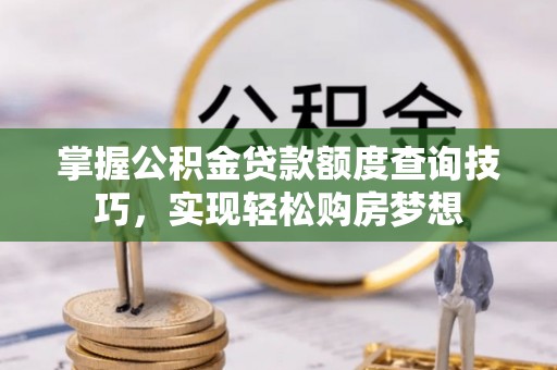 兴文掌握公积金贷款额度查询技巧，实现轻松购房梦想
