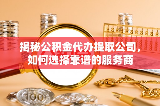 兴文揭秘公积金代办提取公司，如何选择靠谱的服务商