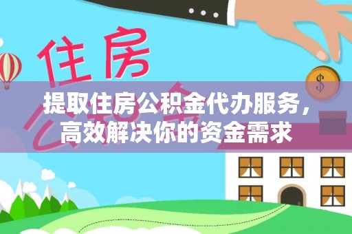 兴文提取住房公积金代办服务，高效解决你的资金需求