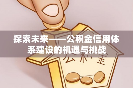 兴文探索未来——公积金信用体系建设的机遇与挑战