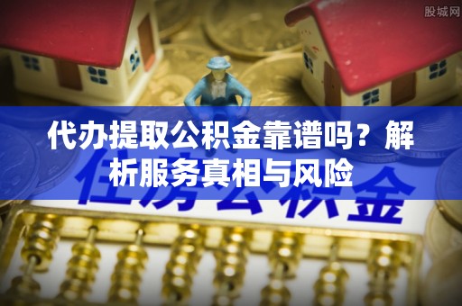 兴文代办提取公积金靠谱吗？解析服务真相与风险