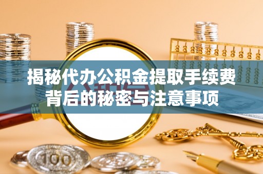 兴文揭秘代办公积金提取手续费背后的秘密与注意事项