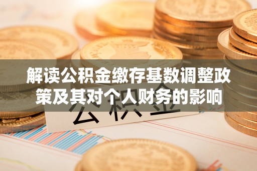 兴文解读公积金缴存基数调整政策及其对个人财务的影响