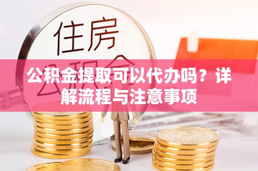 兴文公积金提取可以代办吗？详解流程与注意事项
