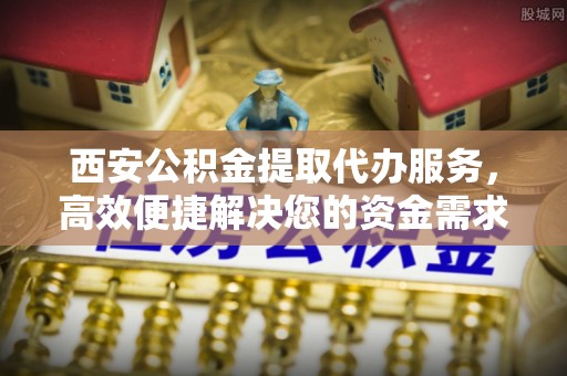 兴文西安公积金提取代办服务，高效便捷解决您的资金需求