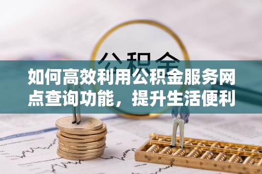 兴文如何高效利用公积金服务网点查询功能，提升生活便利性