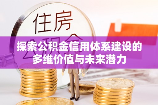 兴文探索公积金信用体系建设的多维价值与未来潜力