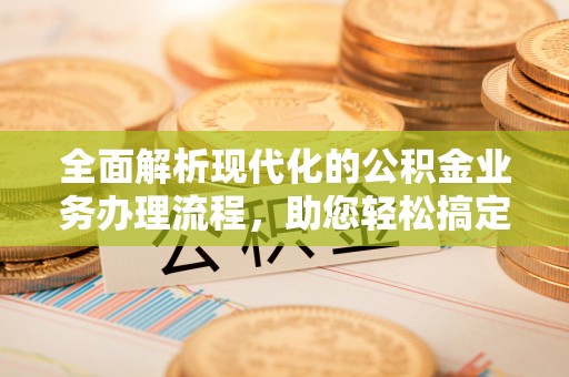 兴文全面解析现代化的公积金业务办理流程，助您轻松搞定每一笔交易