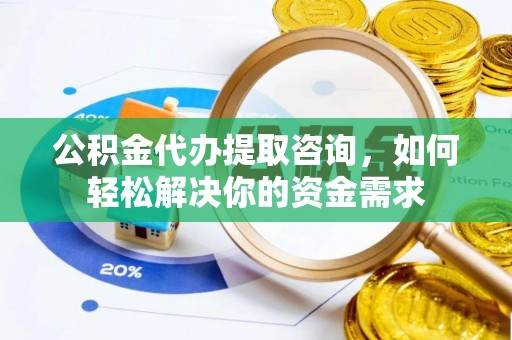 兴文公积金代办提取咨询，如何轻松解决你的资金需求