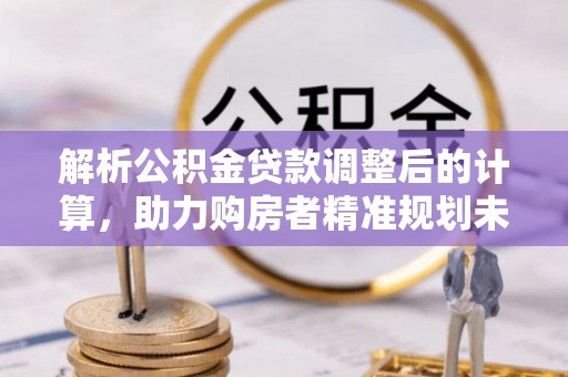 兴文解析公积金贷款调整后的计算，助力购房者精准规划未来
