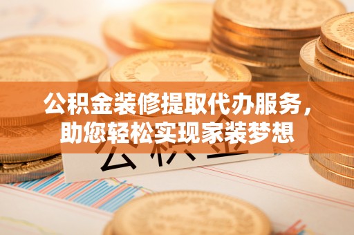 兴文公积金装修提取代办服务，助您轻松实现家装梦想