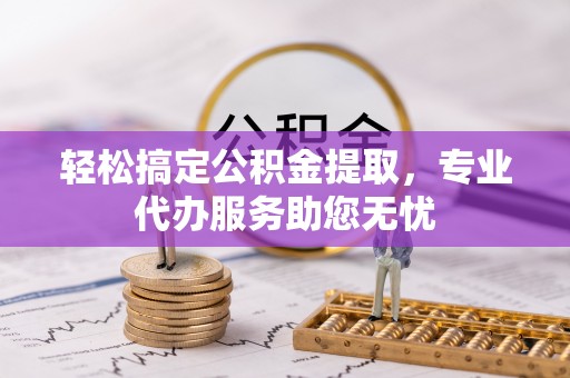 兴文轻松搞定公积金提取，专业代办服务助您无忧
