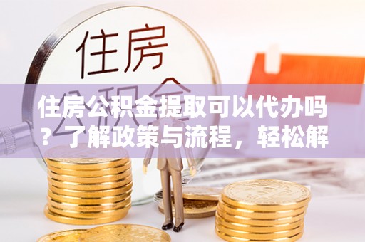 兴文住房公积金提取可以代办吗？了解政策与流程，轻松解决你的疑问