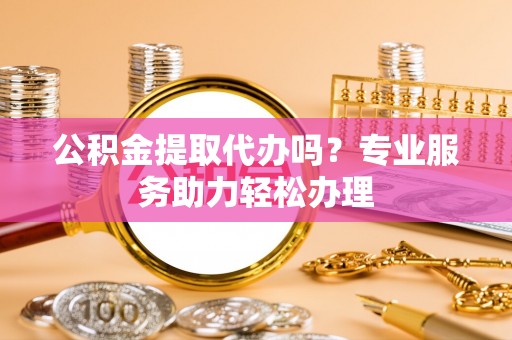 兴文公积金提取代办吗？专业服务助力轻松办理