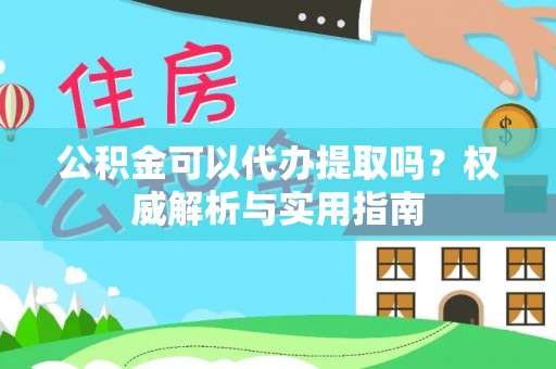 兴文公积金可以代办提取吗？权威解析与实用指南