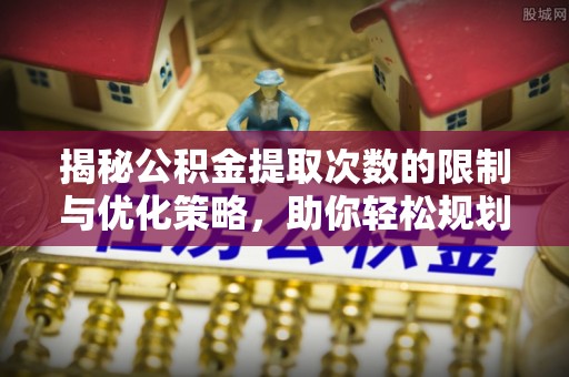 兴文揭秘公积金提取次数的限制与优化策略，助你轻松规划财务未来