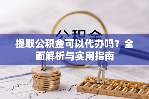 兴文提取公积金可以代办吗？全面解析与实用指南
