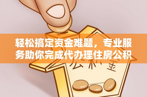 兴文轻松搞定资金难题，专业服务助你完成代办理住房公积金提取