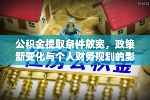 兴文公积金提取条件放宽，政策新变化与个人财务规划的影响