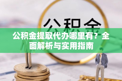 兴文公积金提取代办哪里有？全面解析与实用指南