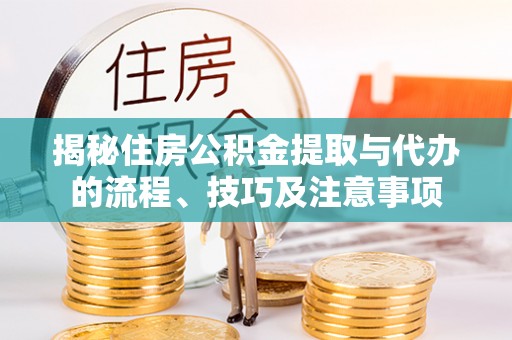 兴文揭秘住房公积金提取与代办的流程、技巧及注意事项