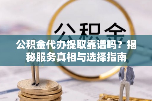 兴文公积金代办提取靠谱吗？揭秘服务真相与选择指南