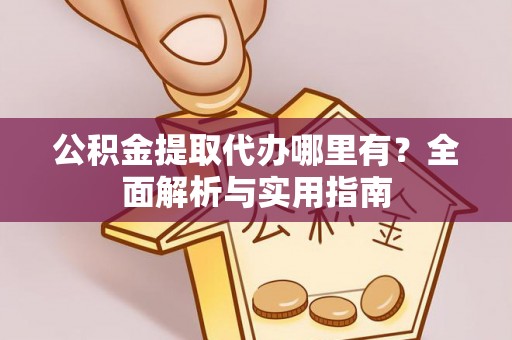 兴文公积金提取代办哪里有？全面解析与实用指南
