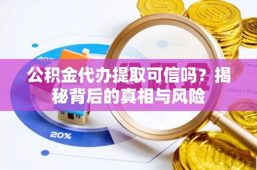 兴文公积金代办提取可信吗？揭秘背后的真相与风险
